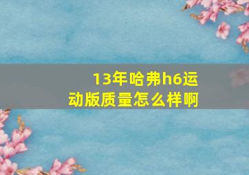 13年哈弗h6运动版质量怎么样啊