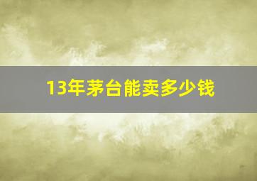 13年茅台能卖多少钱