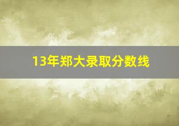 13年郑大录取分数线