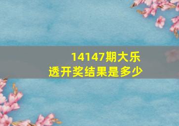 14147期大乐透开奖结果是多少