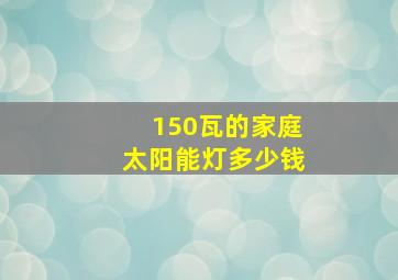 150瓦的家庭太阳能灯多少钱