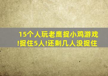 15个人玩老鹰捉小鸡游戏!捉住5人!还剩几人没捉住