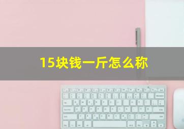 15块钱一斤怎么称