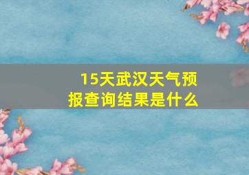 15天武汉天气预报查询结果是什么