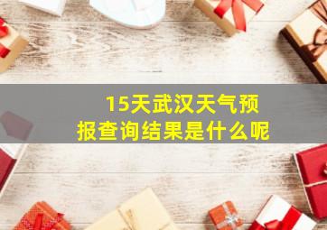 15天武汉天气预报查询结果是什么呢