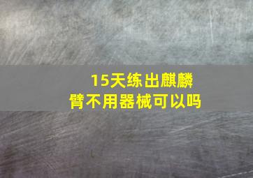 15天练出麒麟臂不用器械可以吗