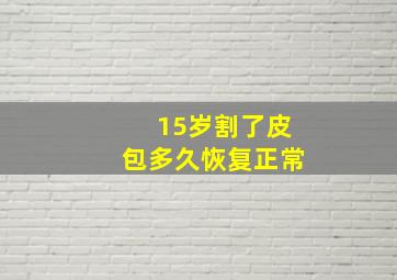 15岁割了皮包多久恢复正常