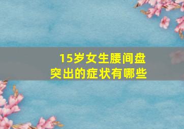 15岁女生腰间盘突出的症状有哪些