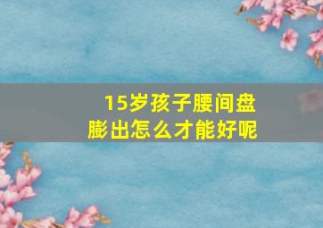 15岁孩子腰间盘膨出怎么才能好呢