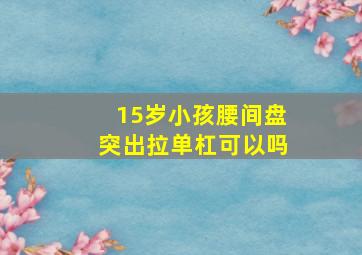 15岁小孩腰间盘突出拉单杠可以吗