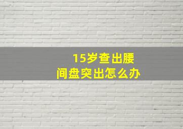 15岁查出腰间盘突出怎么办