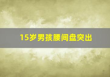 15岁男孩腰间盘突出