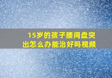 15岁的孩子腰间盘突出怎么办能治好吗视频