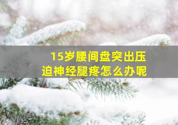 15岁腰间盘突出压迫神经腿疼怎么办呢