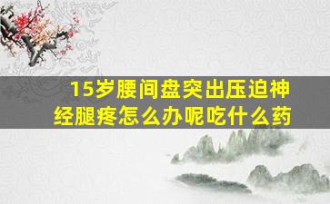 15岁腰间盘突出压迫神经腿疼怎么办呢吃什么药