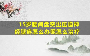 15岁腰间盘突出压迫神经腿疼怎么办呢怎么治疗