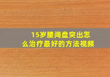 15岁腰间盘突出怎么治疗最好的方法视频