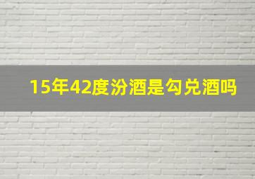 15年42度汾酒是勾兑酒吗