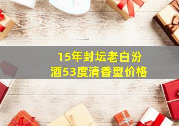 15年封坛老白汾酒53度清香型价格