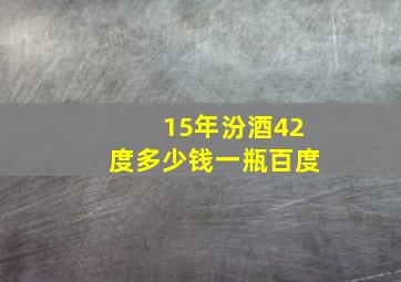 15年汾酒42度多少钱一瓶百度