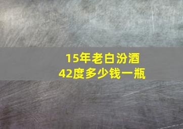 15年老白汾酒42度多少钱一瓶