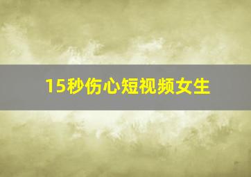 15秒伤心短视频女生