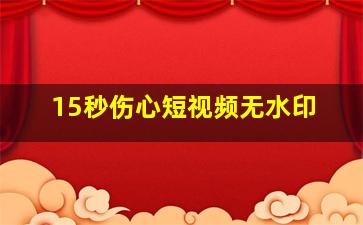 15秒伤心短视频无水印