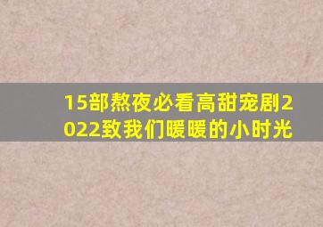 15部熬夜必看高甜宠剧2022致我们暖暖的小时光