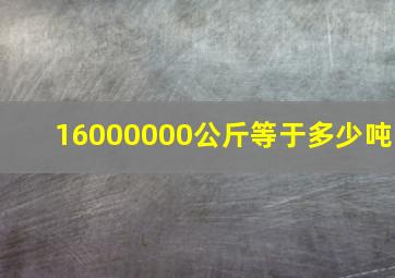 16000000公斤等于多少吨