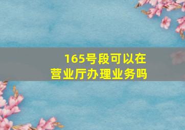 165号段可以在营业厅办理业务吗