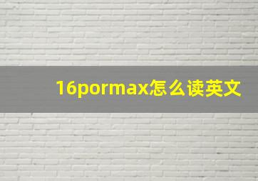 16pormax怎么读英文