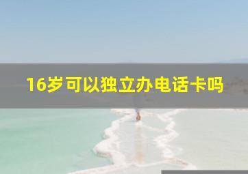 16岁可以独立办电话卡吗