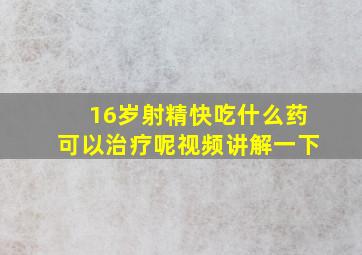 16岁射精快吃什么药可以治疗呢视频讲解一下