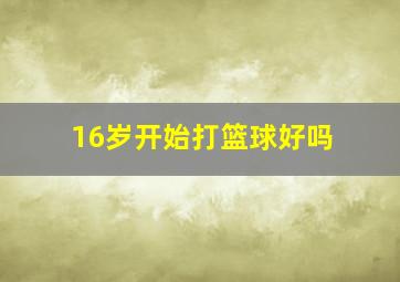 16岁开始打篮球好吗