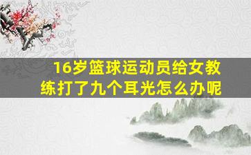 16岁篮球运动员给女教练打了九个耳光怎么办呢