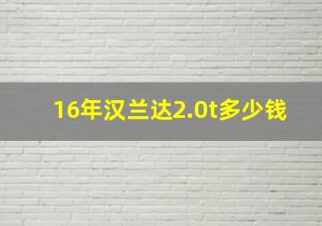 16年汉兰达2.0t多少钱