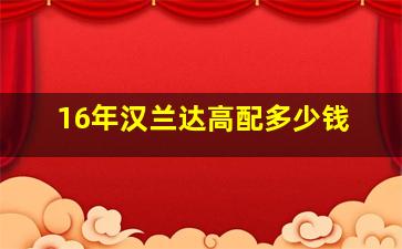 16年汉兰达高配多少钱