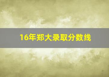 16年郑大录取分数线