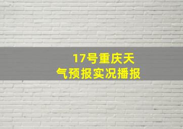 17号重庆天气预报实况播报