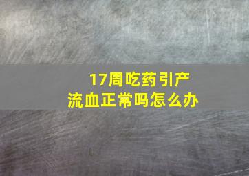 17周吃药引产流血正常吗怎么办