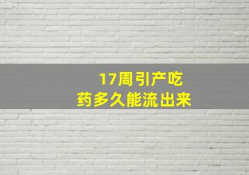 17周引产吃药多久能流出来