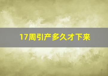 17周引产多久才下来