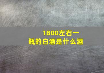 1800左右一瓶的白酒是什么酒