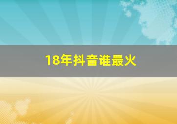 18年抖音谁最火