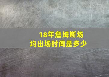 18年詹姆斯场均出场时间是多少