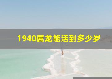 1940属龙能活到多少岁