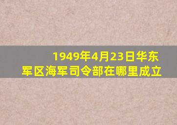 1949年4月23日华东军区海军司令部在哪里成立