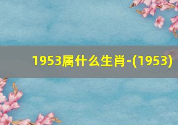 1953属什么生肖-(1953)