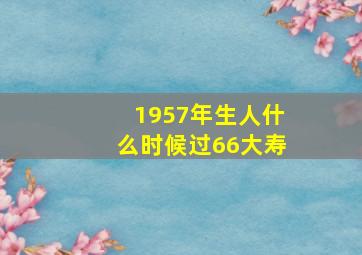 1957年生人什么时候过66大寿