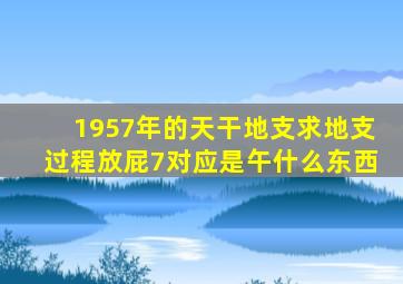 1957年的天干地支求地支过程放屁7对应是午什么东西